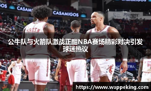 公牛队与火箭队激战正酣NBA赛场精彩对决引发球迷热议
